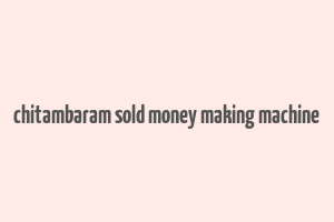 chitambaram sold money making machine