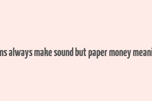 coins always make sound but paper money meaning