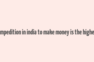 compedition in india to make money is the highest