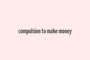 compulsion to make money