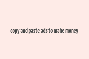 copy and paste ads to make money