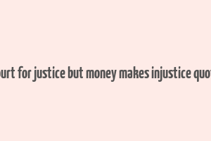 court for justice but money makes injustice quote