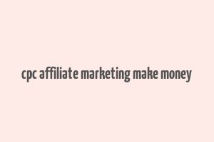 cpc affiliate marketing make money