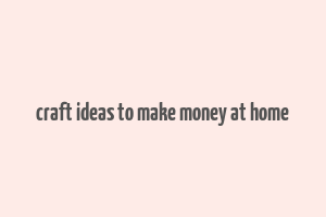 craft ideas to make money at home