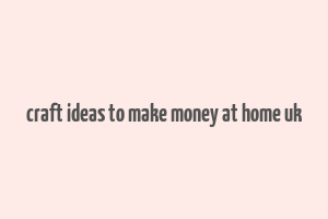 craft ideas to make money at home uk