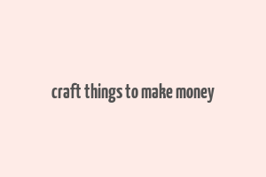 craft things to make money