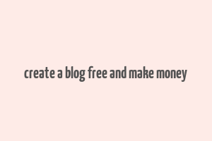 create a blog free and make money