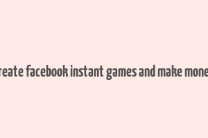 create facebook instant games and make money