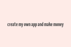 create my own app and make money