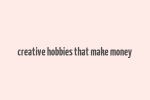 creative hobbies that make money