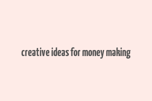 creative ideas for money making