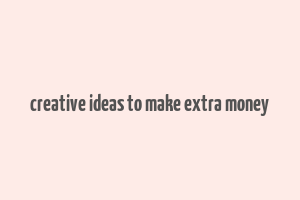 creative ideas to make extra money