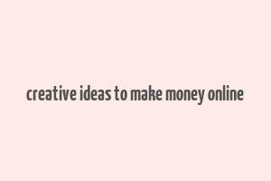 creative ideas to make money online