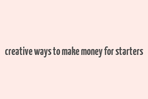 creative ways to make money for starters