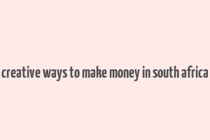 creative ways to make money in south africa