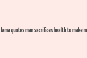 dalai lama quotes man sacrifices health to make money