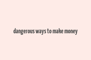 dangerous ways to make money