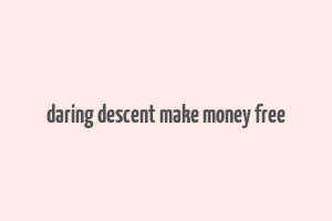 daring descent make money free