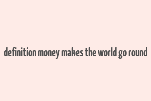 definition money makes the world go round