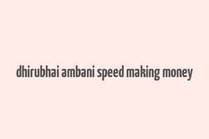 dhirubhai ambani speed making money