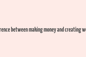 difference between making money and creating wealth