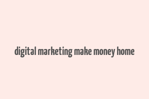 digital marketing make money home