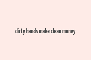 dirty hands make clean money