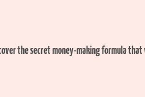 discover the secret money-making formula that will