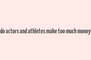 do actors and athletes make too much money