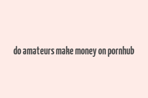 do amateurs make money on pornhub