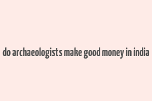 do archaeologists make good money in india