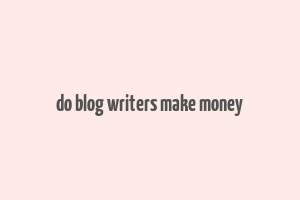 do blog writers make money