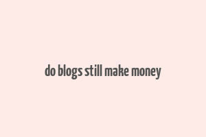 do blogs still make money