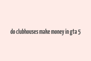 do clubhouses make money in gta 5