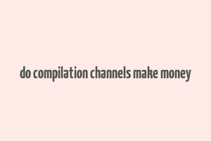 do compilation channels make money