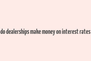 do dealerships make money on interest rates