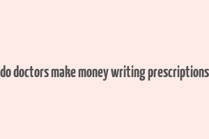 do doctors make money writing prescriptions