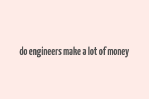 do engineers make a lot of money