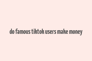 do famous tiktok users make money