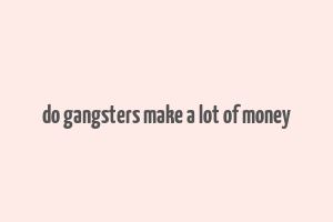 do gangsters make a lot of money