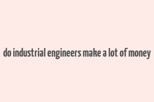 do industrial engineers make a lot of money