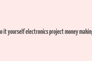 do it yourself electronics project money making