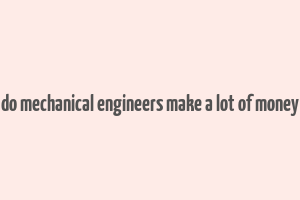 do mechanical engineers make a lot of money