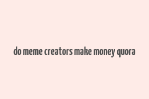 do meme creators make money quora