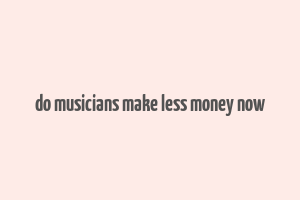 do musicians make less money now