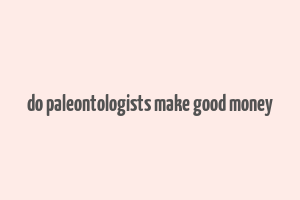 do paleontologists make good money