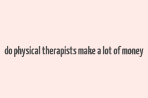 do physical therapists make a lot of money