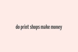 do print shops make money