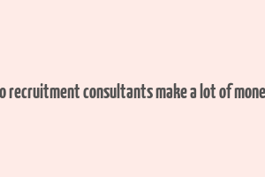 do recruitment consultants make a lot of money