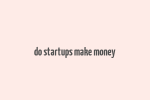 do startups make money